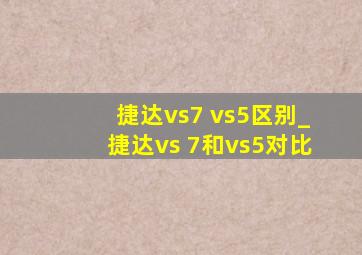 捷达vs7 vs5区别_捷达vs 7和vs5对比